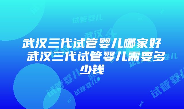 武汉三代试管婴儿哪家好 武汉三代试管婴儿需要多少钱