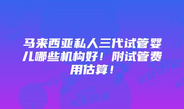 马来西亚私人三代试管婴儿哪些机构好！附试管费用估算！