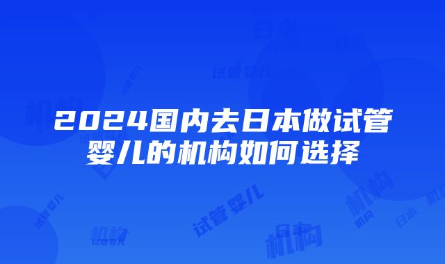 2024国内去日本做试管婴儿的机构如何选择