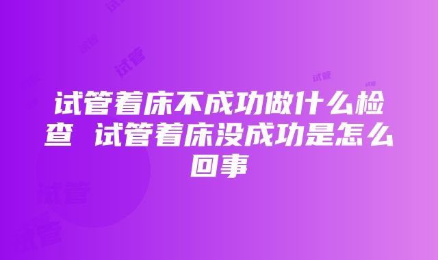 试管着床不成功做什么检查 试管着床没成功是怎么回事