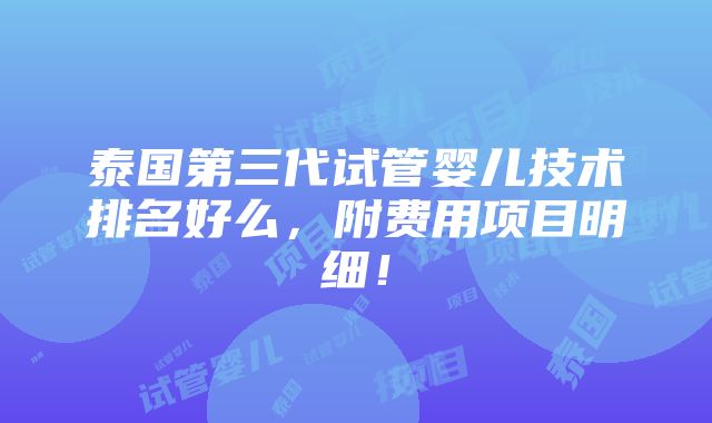 泰国第三代试管婴儿技术排名好么，附费用项目明细！