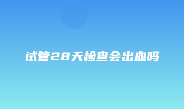 试管28天检查会出血吗