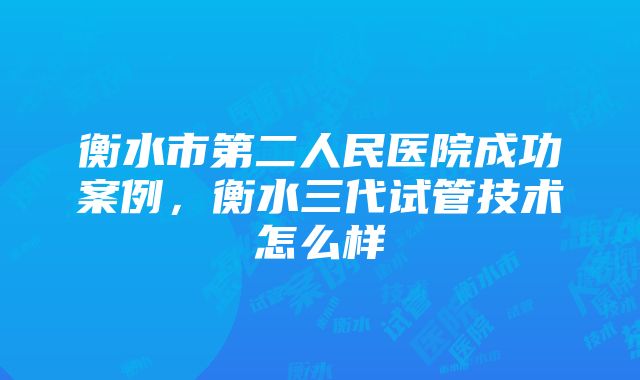 衡水市第二人民医院成功案例，衡水三代试管技术怎么样