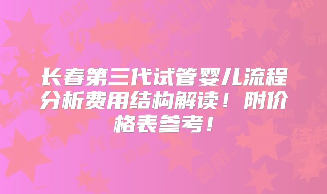 长春第三代试管婴儿流程分析费用结构解读！附价格表参考！