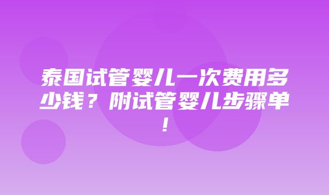 泰国试管婴儿一次费用多少钱？附试管婴儿步骤单!