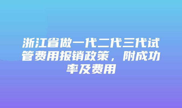 浙江省做一代二代三代试管费用报销政策，附成功率及费用