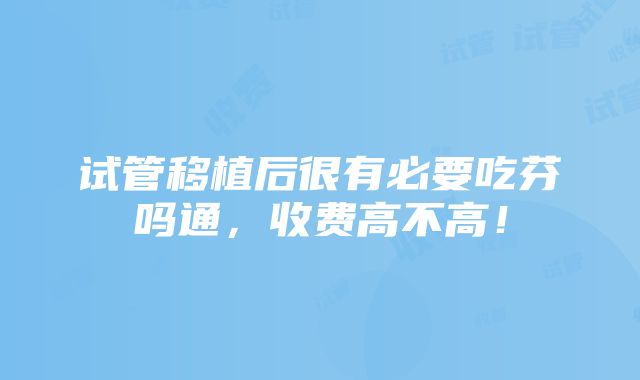 试管移植后很有必要吃芬吗通，收费高不高！