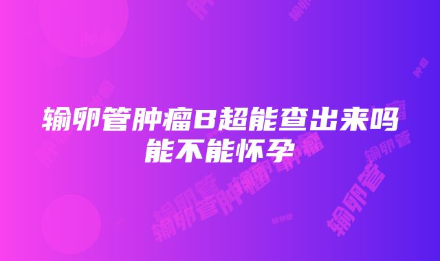 输卵管肿瘤B超能查出来吗能不能怀孕