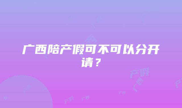 广西陪产假可不可以分开请？