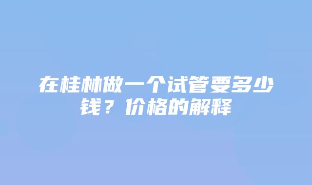 在桂林做一个试管要多少钱？价格的解释