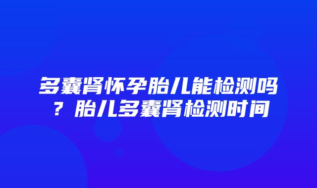 多囊肾怀孕胎儿能检测吗？胎儿多囊肾检测时间