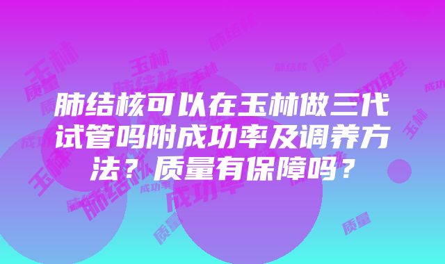 肺结核可以在玉林做三代试管吗附成功率及调养方法？质量有保障吗？