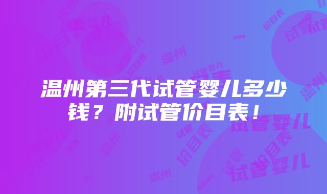 温州第三代试管婴儿多少钱？附试管价目表！