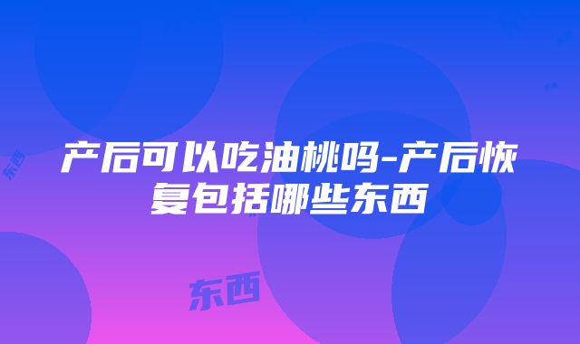 产后可以吃油桃吗-产后恢复包括哪些东西