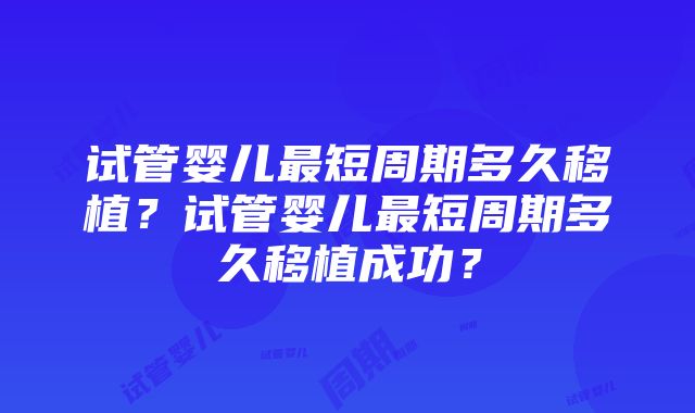 试管婴儿最短周期多久移植？试管婴儿最短周期多久移植成功？