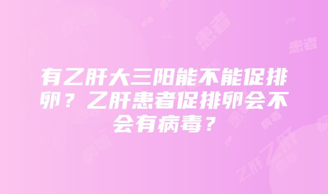 有乙肝大三阳能不能促排卵？乙肝患者促排卵会不会有病毒？