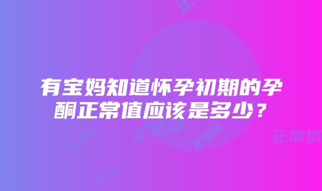 有宝妈知道怀孕初期的孕酮正常值应该是多少？