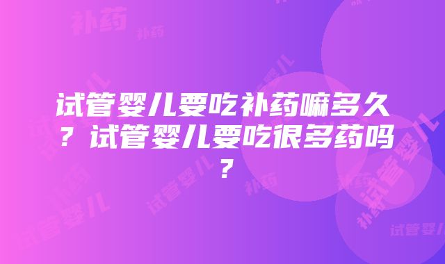 试管婴儿要吃补药嘛多久？试管婴儿要吃很多药吗？