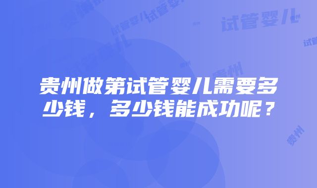 贵州做第试管婴儿需要多少钱，多少钱能成功呢？