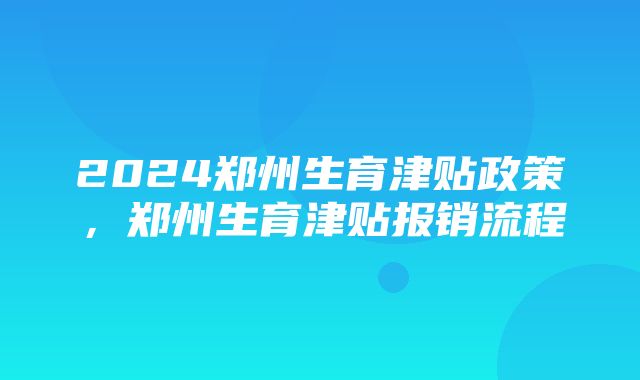 2024郑州生育津贴政策，郑州生育津贴报销流程