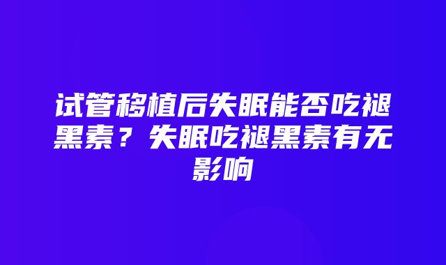 试管移植后失眠能否吃褪黑素？失眠吃褪黑素有无影响