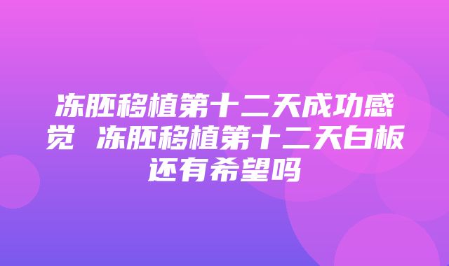 冻胚移植第十二天成功感觉 冻胚移植第十二天白板还有希望吗