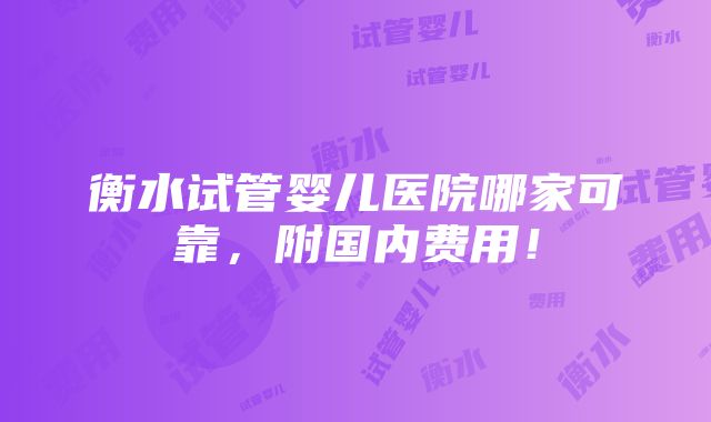 衡水试管婴儿医院哪家可靠，附国内费用！