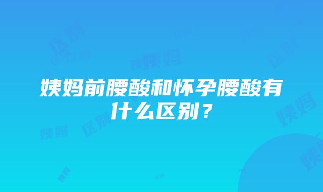 姨妈前腰酸和怀孕腰酸有什么区别？