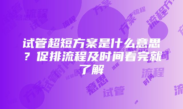 试管超短方案是什么意思？促排流程及时间看完就了解