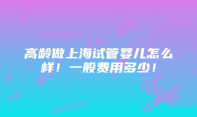 高龄做上海试管婴儿怎么样！一般费用多少！