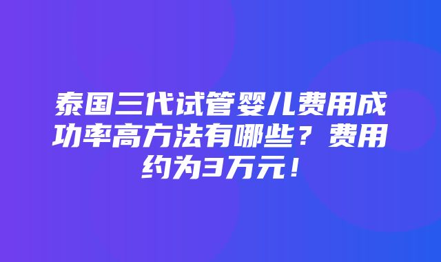 泰国三代试管婴儿费用成功率高方法有哪些？费用约为3万元！