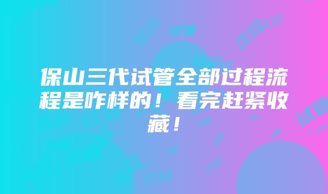 保山三代试管全部过程流程是咋样的！看完赶紧收藏！