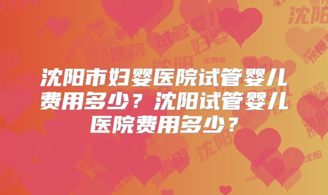 沈阳市妇婴医院试管婴儿费用多少？沈阳试管婴儿医院费用多少？