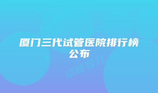 厦门三代试管医院排行榜公布