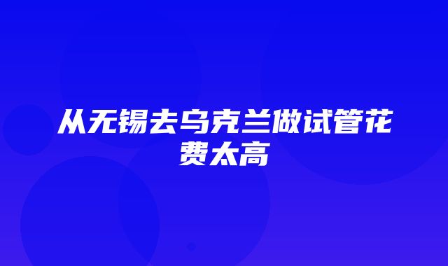 从无锡去乌克兰做试管花费太高