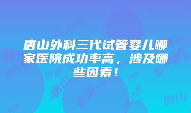 唐山外科三代试管婴儿哪家医院成功率高，涉及哪些因素！