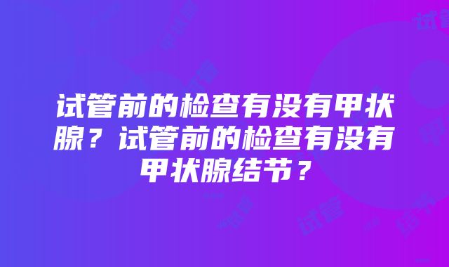 试管前的检查有没有甲状腺？试管前的检查有没有甲状腺结节？