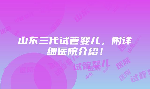 山东三代试管婴儿，附详细医院介绍！