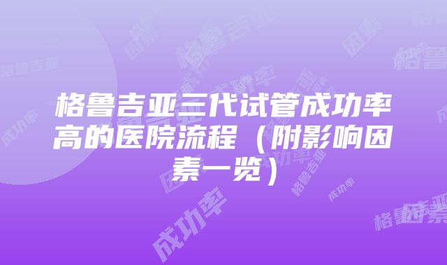 格鲁吉亚三代试管成功率高的医院流程（附影响因素一览）