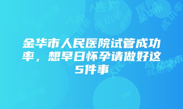 金华市人民医院试管成功率，想早日怀孕请做好这5件事