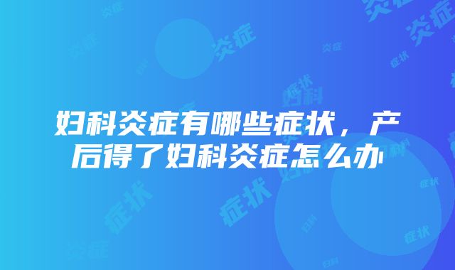 妇科炎症有哪些症状，产后得了妇科炎症怎么办