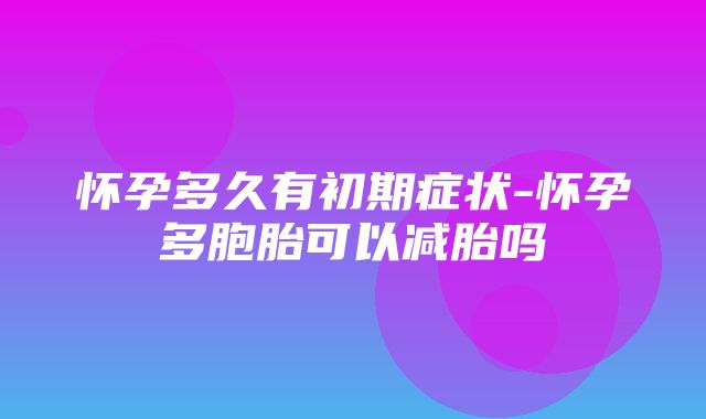 怀孕多久有初期症状-怀孕多胞胎可以减胎吗