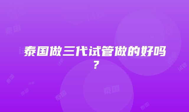 泰国做三代试管做的好吗？