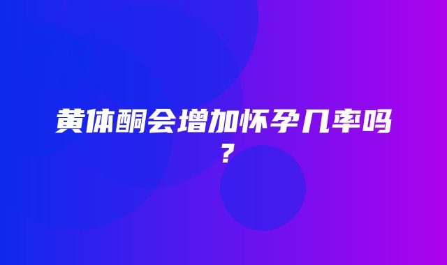 黄体酮会增加怀孕几率吗？