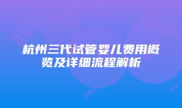 杭州三代试管婴儿费用概览及详细流程解析