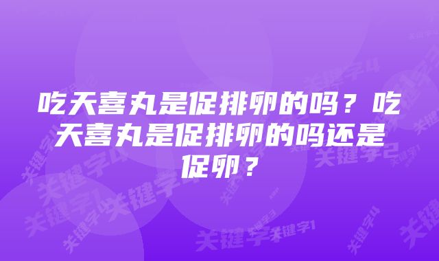 吃天喜丸是促排卵的吗？吃天喜丸是促排卵的吗还是促卵？