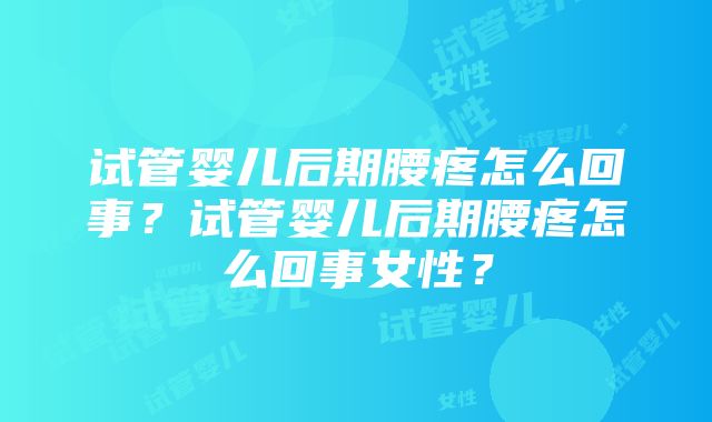 试管婴儿后期腰疼怎么回事？试管婴儿后期腰疼怎么回事女性？