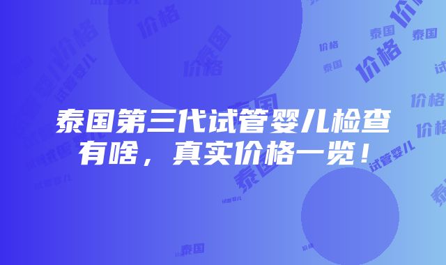 泰国第三代试管婴儿检查有啥，真实价格一览！