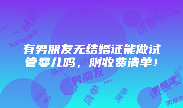 有男朋友无结婚证能做试管婴儿吗，附收费清单！