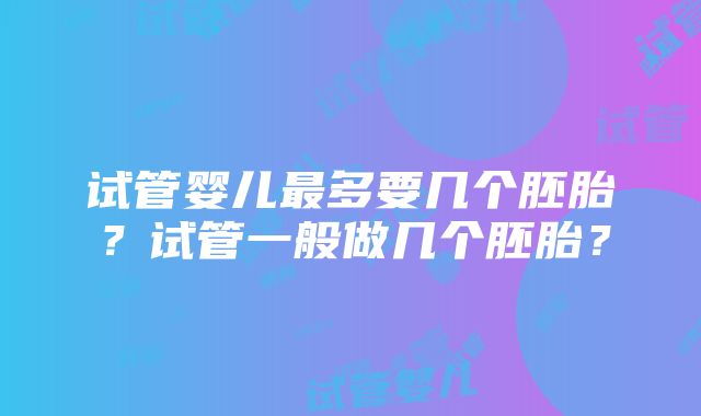 试管婴儿最多要几个胚胎？试管一般做几个胚胎？